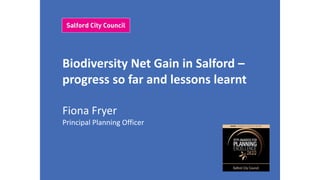 Biodiversity Net Gain in Salford –
progress so far and lessons learnt
Fiona Fryer
Principal Planning Officer
 