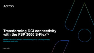 Transforming DCI connectivity
with the FSP 3000 S-FlexTM
June 2023
Market’s first 64G Fibre Channel transport for uncompromised
business continuity
 