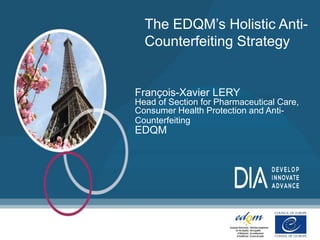 1
The EDQM’s Holistic Anti-
Counterfeiting Strategy
François-Xavier LERY
Head of Section for Pharmaceutical Care,
Consumer Health Protection and Anti-
Counterfeiting
EDQM
 