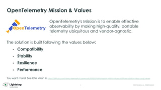 5 © 2023 ServiceNow, Inc. All Rights Reserved.
OpenTelemetry Mission & Values
OpenTelemetry's Mission is to enable effective
observability by making high-quality, portable
telemetry ubiquitous and vendor-agnostic.
You want more? See Otel vision in https://github.com/open-telemetry/community/blob/main/mission-vision-values.md#otel-mission-vision-and-values
The solution is built following the values below:
• Compatibility
• Stability
• Resilience
• Performance
 