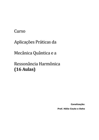 Curso
Ãplicaçoes Praticas da
Mecanica Quantica e a
Ressonancia Harmonica
(16 Aulas)
Canalização:
Prof. Hélio Couto e Osho
 