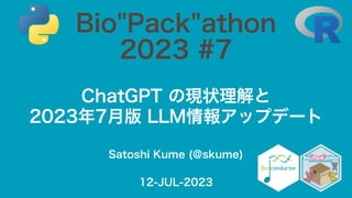 Satoshi Kume (@skume)
ChatGPT の現状理解と
2023年7月版 LLM情報アップデート
Bio"Pack"athon
2023 #7
12-JUL-2023
 