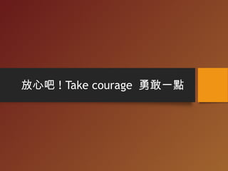 放心吧 ! Take courage 勇敢一點
 