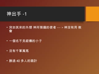 神出手 -1
• 突如其來的外甥 神所預備的使者 --- > 神沒有用 教
會
• 一個名不見經傳的小子
• 沒有千軍萬馬
• 勝過 40 多人的詭計
 