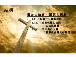 結構
猶太人迫害，羅馬人拯救
• 1-11 ：保羅在公會的申訴
• 12-22 ：殺害保羅的陰謀
＆陰謀暴露
• 23-35 ：千夫長的文書
（智慧拯救轉交給羅馬巡撫）
 