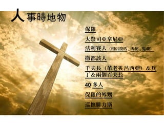 人事時地物
保羅
大祭司亞拿尼亞
法利賽人（相信復活 . 天使 . 鬼魂）
撒都該人
千夫長（革老 呂西亞）＆兵丟
丁＆兩個百夫長
40 多人
保羅的外甥
巡撫腓力斯
 