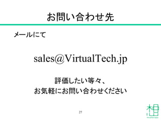 お問い合わせ先
メールにて
sales@VirtualTech.jp
評価したい等々、
お気軽にお問い合わせください
27
 