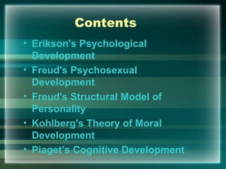 Contents
• Erikson's Psychological
Development
• Freud's Psychosexual
Development
• Freud's Structural Model of
Personality
• Kohlberg's Theory of Moral
Development
• Piaget’s Cognitive Development
 