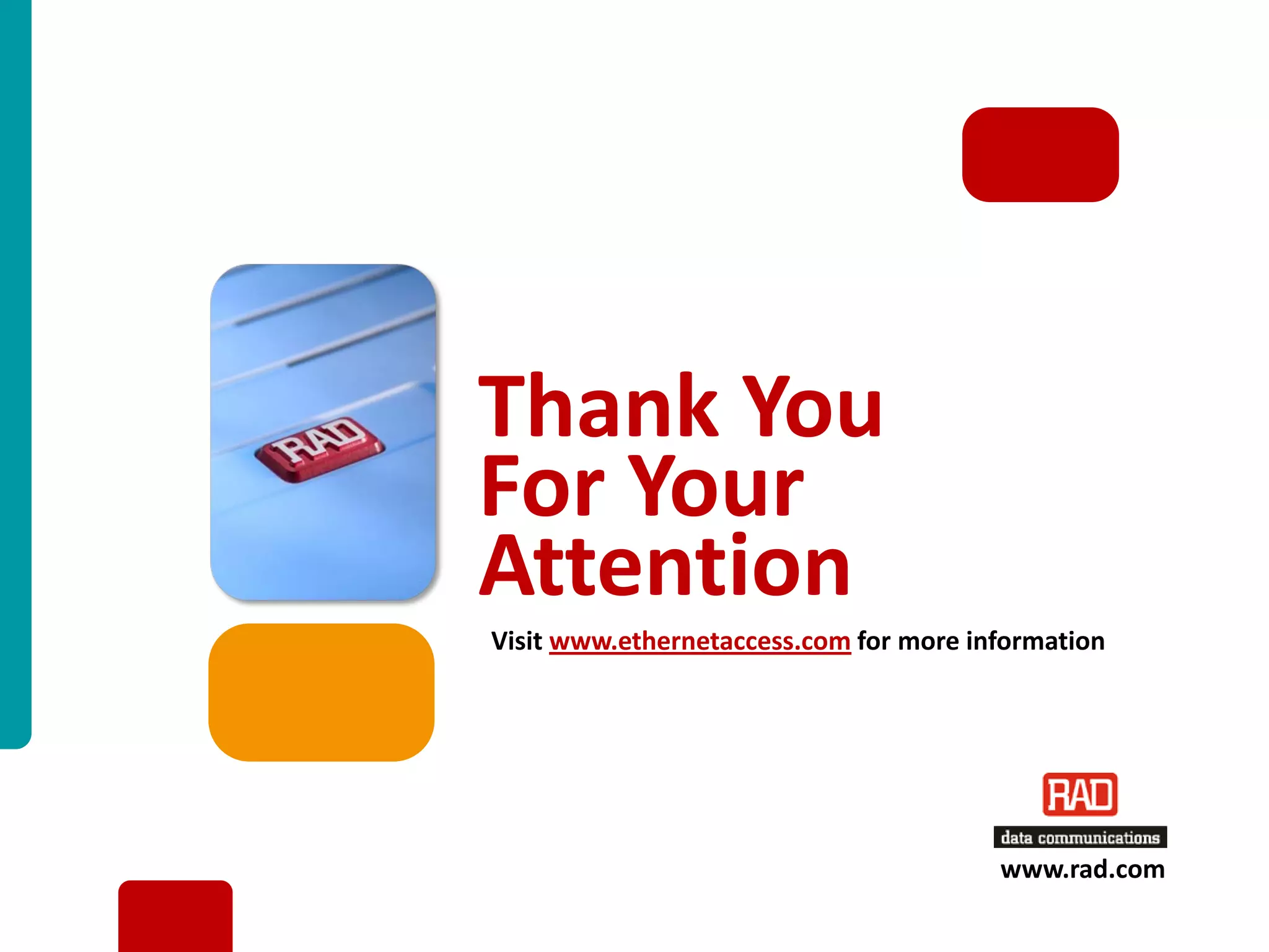 Thank You
For Your
Attention
Visit www.ethernetaccess.com for more information




                                           www.rad.com

                                      Carrier Ethernet Strategies 2011 Slide 19
 