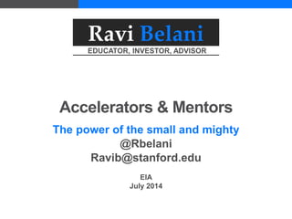 Ravi Belani
EDUCATOR, INVESTOR, ADVISOR
Accelerators & Mentors
The power of the small and mighty
@Rbelani
Ravib@stanford.edu
EIA
July 2014
 