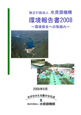 独立行政法人     水資源機構
環境報告書2008
～環境保全への取組み～




 2008年9月
 