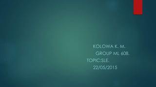 KOLOWA K. M.
GROUP ML 608.
TOPIC:SLE.
22/05/2015
 