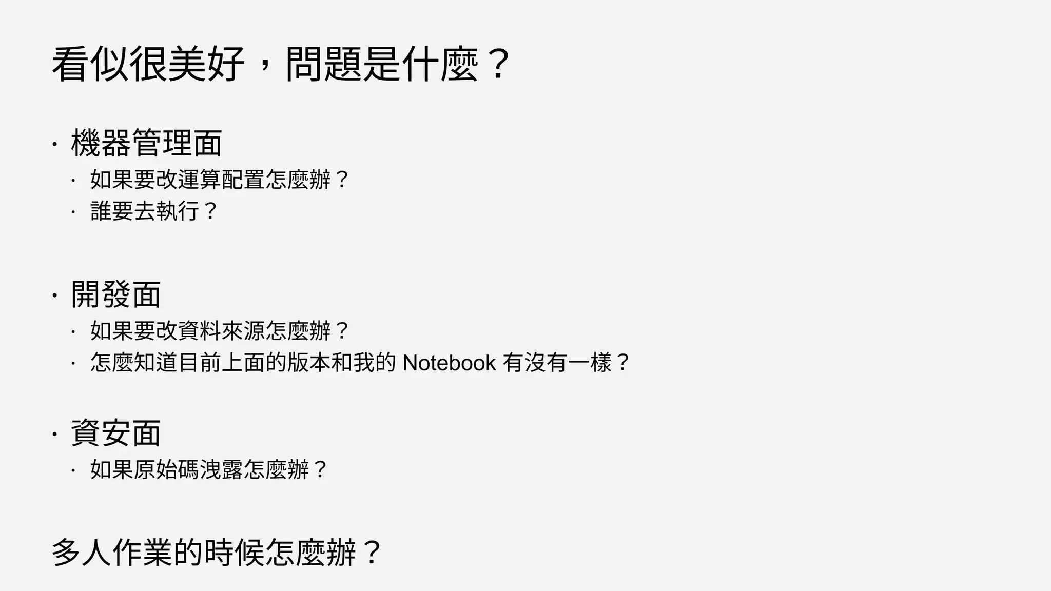 看似很美好，問題是什麼？
 機器管理面
 如果要改運算配置怎麼辦？
 誰要去執行？
 開發面
 如果要改資料來源怎麼辦？
 怎麼知道目前上面的版本和我的 Notebook 有沒有一樣？
 資安面
 如果原始碼洩露怎麼辦？
多人作業的時候怎麼辦？
 
