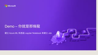 Demo – 你就是那條龍
建立 Azure ML 和透過 Jupyter Notebook 來建立 Job
 