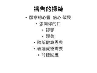 禱告的操練 
• 願意的心靈信心敬畏 
• 張開你的口 
• 認罪 
• 讚美 
• 陳訴數算恩典 
• 表達愛極需要 
• 聆聽回應 
