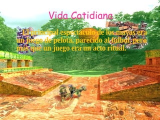 Vida Cotidiana El principal espectáculo de los mayas era un juego de pelota, parecido al fúlbol, pero más que un juego era un acto ritual. 