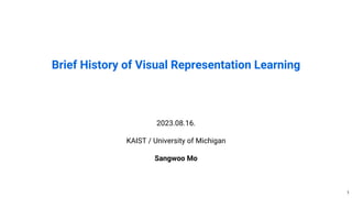 Brief History of Visual Representation Learning
2023.08.16.
KAIST / University of Michigan
Sangwoo Mo
1
 
