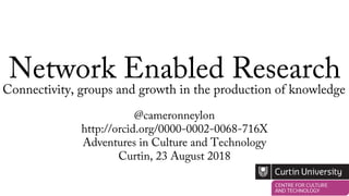 Network Enabled Research
@cameronneylon
http://orcid.org/0000-0002-0068-716X
Adventures in Culture and Technology
Curtin, 23 August 2018
Connectivity, groups and growth in the production of knowledge
 