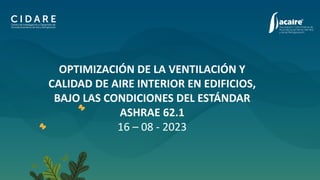 OPTIMIZACIÓN DE LA VENTILACIÓN Y
CALIDAD DE AIRE INTERIOR EN EDIFICIOS,
BAJO LAS CONDICIONES DEL ESTÁNDAR
ASHRAE 62.1
16 – 08 - 2023
 