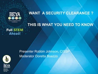 WANT A SECURITY CLEARANCE ?
THIS IS WHAT YOU NEED TO KNOW
Presenter Robbin Johnson, CISSP
Moderator Doretta Boazzo
 