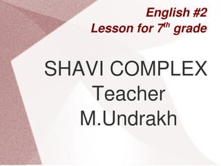 English #2 
                   th
       Lesson for 7  grade 


    SHAVI COMPLEX 
        Teacher 
       M.Undrakh
 


              
 