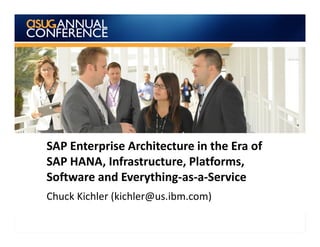 SAP Enterprise Architecture in the Era of
SAP HANA, Infrastructure, Platforms,
Software and Everything-as-a-Service
Chuck Kichler (kichler@us.ibm.com)
 