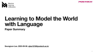 Machine
Learning
LABoratory
Seungjoon Lee. 2023-09-06. sjlee1218@postech.ac.kr
Learning to Model the World
with Language
Paper Summary
1
 