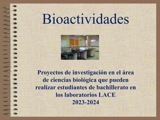 Bioactividades
Proyectos de investigación en el área
de ciencias biológica que pueden
realizar estudiantes de bachillerato en
los laboratorios LACE
2023-2024
 