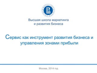 Москва, 2014 год 
Высшая школа маркетинга 
и развития бизнеса 
Сервис как инструмент развития бизнеса и управления зонами прибыли 
 