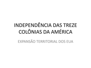 INDEPENDÊNCIA DAS TREZE
COLÔNIAS DA AMÉRICA
EXPANSÃO TERRITORIAL DOS EUA
 