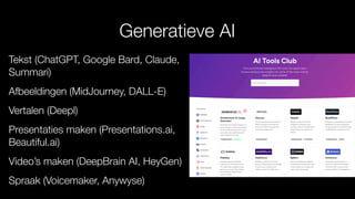 Generatieve AI
Tekst (ChatGPT, Google Bard, Claude,
Summari)
Afbeeldingen (MidJourney, DALL-E)
Vertalen (Deepl)
Presentaties maken (Presentations.ai,
Beautiful.ai)
Video’s maken (DeepBrain AI, HeyGen)
Spraak (Voicemaker, Anywyse)
 