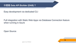 什麼是 Data API Builder (DAB) ?
18
@Alan Tsai 的學習筆記
Easy development via dedicated CLI
Full integration with Static Web Apps via Database Connection feature
when running in Azure
Open Source
 