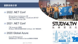 喜歡技術分享
4
▰ 2022 .NET Conf
▻ 談 Event Driven Architecture 之前
是不是該把 Event 規格搞定？ CloudEvents 是什麼？
| 邁上 Cloud Native App 之路
▰ 2021 .NET Conf
▻ 不會 Javascript 沒關係
用 Blazor 來解決前端需求成為 Full Stack .NET 開發者吧
▰ 2020 Global Azure
▻ Azure API Management
協助邁向Open API及Micro Service架構的好用服務
@Alan Tsai 的學習筆記
 