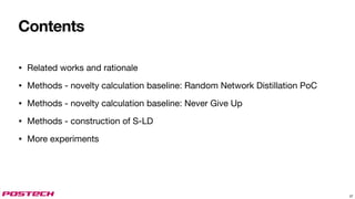 Contents
• Related works and rationale
• Methods - novelty calculation baseline: Random Network Distillation PoC
• Methods - novelty calculation baseline: Never Give Up
• Methods - construction of S-LD
• More experiments
37
 