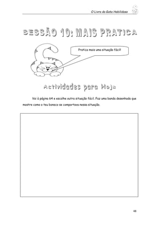 O Livro do Gato Habilidoso
48
Vai à página 64 e escolhe outra situação fácil. Faz uma banda desenhada que
mostre como o teu boneco se comportava nessa situação.
Pratica mais uma situação fácil!
 