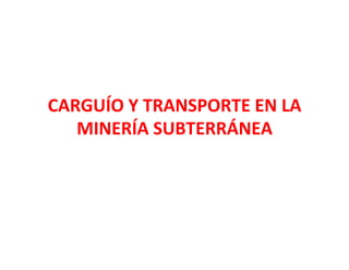CARGUÍO	
  Y	
  TRANSPORTE	
  EN	
  LA	
  
MINERÍA	
  SUBTERRÁNEA	
  
 