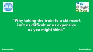 @theskipodcast
@natsnowshow
“Why taking the train to a ski resort
isn’t as difficult or as expensive
as you might think”
 