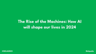 The Rise of the Machines: How AI
will shape our lives in 2024
@skipedia
#SKILAUNCH
 