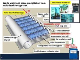 Waste water and space precipitation from
multi-level storage tank
a shock absorber
in
ceramic arc of
the lid
Waste water
pipe
full-chip lens
focuses solar energy
wrap-around iron coil
reflective material
the insulation pad
accelerate vaporization
insulate the
heat releasing
Transparent connecting pipe
multi-detachable design
Valve
Purified water gathering pipe
4
太陽能建築系統整合Construction materials
 