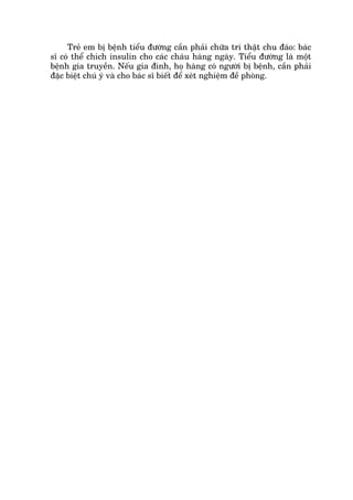 Treã em bõ bïånh tiïíu àûúâng cêìn phaãi chûäa tri thêåt chu àaáo: baác
sô coá thïí chñch insulin cho caác chaáu haâng ngaây. Tiïíu àûúâng laâ möåt
bïånh gia truyïìn. Nïëu gia àònh, hoå haâng coá ngûúâi bõ bïånh, cêìn phaãi
àùåc biïåt chuá yá vaâ cho baác sô biïët àïí xeát nghiïåm àïì phoâng.
 