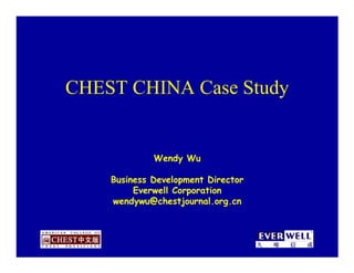 CHEST CHINA Case Study


             Wendy Wu

    Business Development Director
         Everwell Corporation
    wendywu@chestjournal.org.cn
 