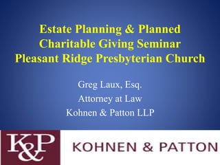 Estate Planning & Planned
Charitable Giving Seminar
Pleasant Ridge Presbyterian Church
Greg Laux, Esq.
Attorney at Law
Kohnen & Patton LLP
 