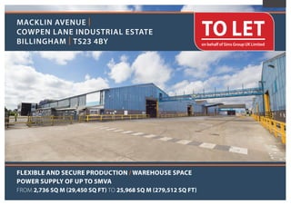 TO LETon behalf of Sims Group UK Limited
MACKLIN AVENUE |
COWPEN LANE INDUSTRIAL ESTATE
BILLINGHAM | TS23 4BY
FLEXIBLE AND SECURE PRODUCTION / WAREHOUSE SPACE
POWER SUPPLY OF UP TO 5MVA
FROM 2,736 SQ M (29,450 SQ FT) TO 25,968 SQ M (279,512 SQ FT)
Print
 