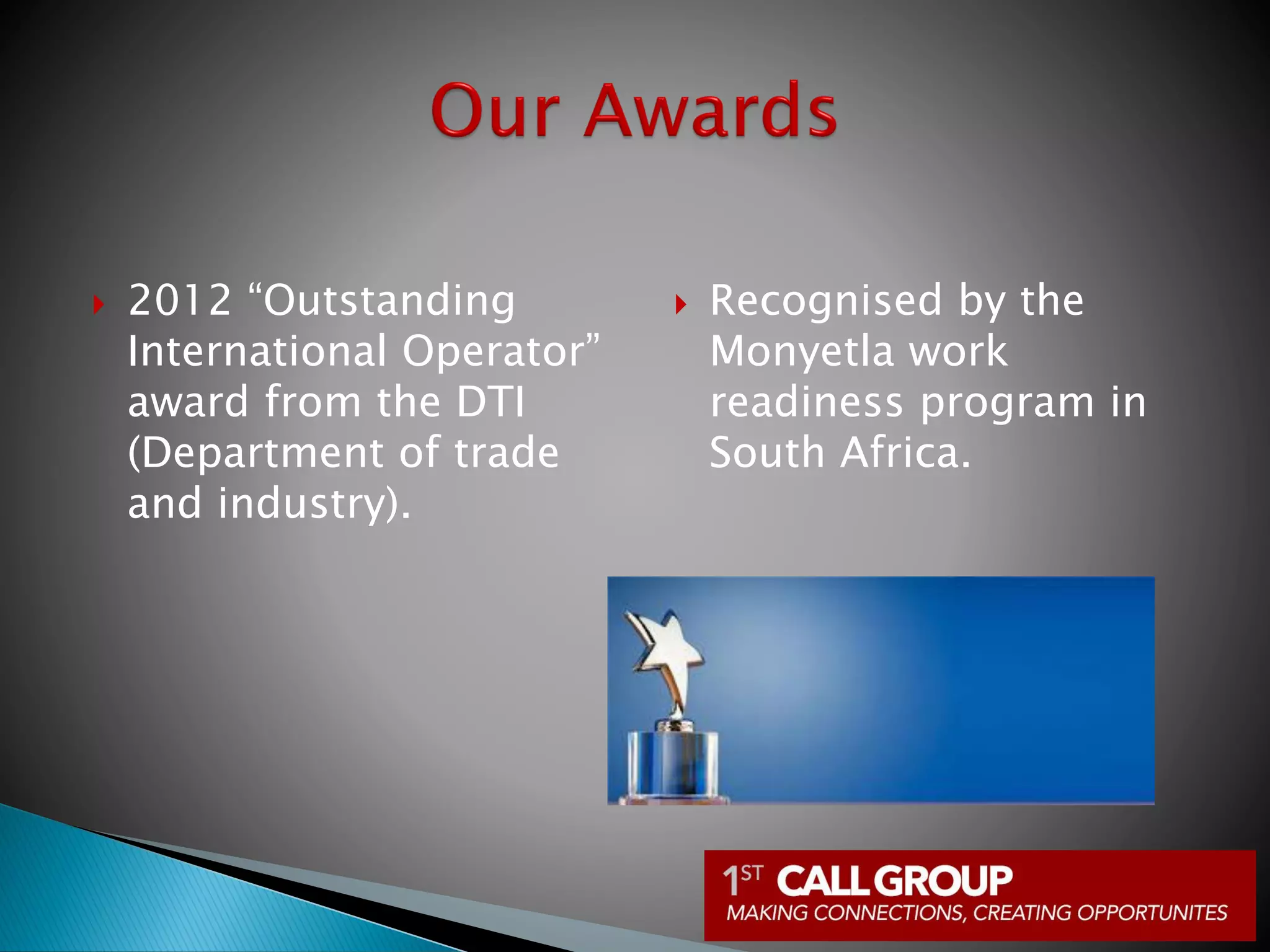  2012 “Outstanding
International Operator”
award from the DTI
(Department of trade
and industry).
 Recognised by the
Monyetla work
readiness program in
South Africa.
 
