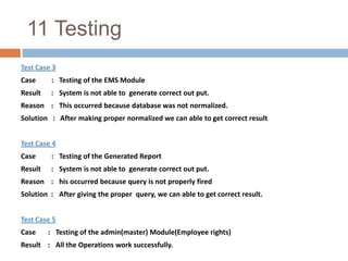 9.5  System Design |Design of Input ScreenInput screen are user friendly and care is taken that minimum amount of data entry is done. The master information once entered and stored is displayed in a combo box or as a list for further input thus there are no chances of error in data entry as the use only has to select the information from the provided list. Key data is displayed from the master tables where ever needed if any redundancy exists then the data is not reentered it is fetch form appropriate tables. e.g. while entering master information it is verified that data already exist for that entity only then further data is accepted. Thus duplication and redundancy is properly handled.  Link for saving is enabled only after proper verification and validation of data is done.And basic information is first validated and then further data entry is allowed thus it saves unnecessary data typing. Proper messages are provided where ever needed. Thus care is taken for control of data and correctness of data with minimum typing efforts. proper conversions of data type and formats are done. Here domain login is provided so no need to remember user id and password.