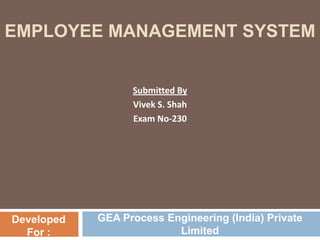 EMPLOYEE MANAGEMENT SYSTEM GEA Process Engineering (India) Private Limited Submitted By Vivek S. Shah Exam No-230 Developed For : 