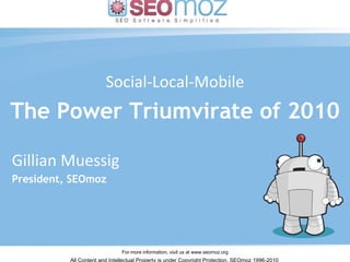 Social-Local-Mobile The Power Triumvirate of 2010 Gillian Muessig – March 2010 Gillian Muessig President, SEOmoz 
