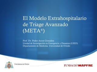El Modelo Extrahospitalario de Triage Avanzado (META ® ) Prof. Dr. Pedro Arcos González Unidad de Investigación en Emergencia y Desastres (UIED) Departamento de Medicina. Universidad de Oviedo 