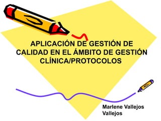 APLICACIÓN DE GESTIÓN DE
CALIDAD EN EL ÁMBITO DE GESTIÓN
     CLÍNICA/PROTOCOLOS




                    Marlene Vallejos
                    Vallejos
 