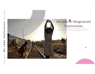 Nocodeconference
2
No code for Marginalized
Communities
P r e s e n t e d b y T l a m e l o C i n d y
M e l e m o f r o m B o t s w a n a ( A f r i c a )
This Photo by Unknown Author is licensed under CC BY-SA-NC
 